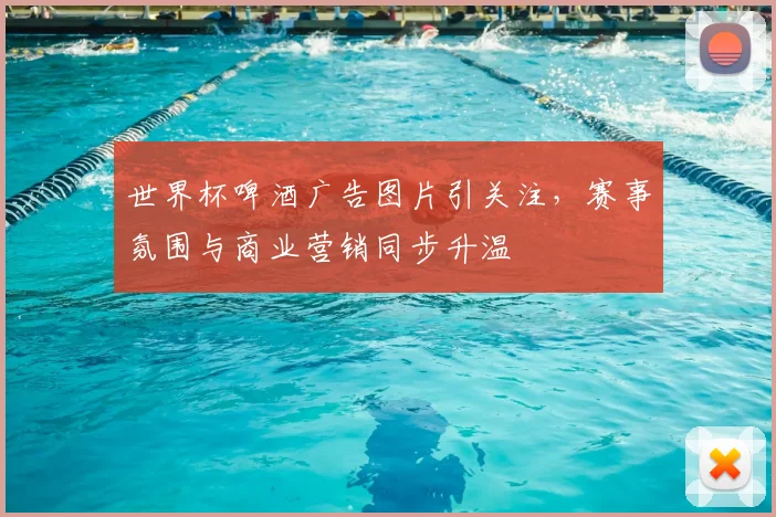 世界杯啤酒广告图片引关注,赛事氛围与商业营销同步升温
