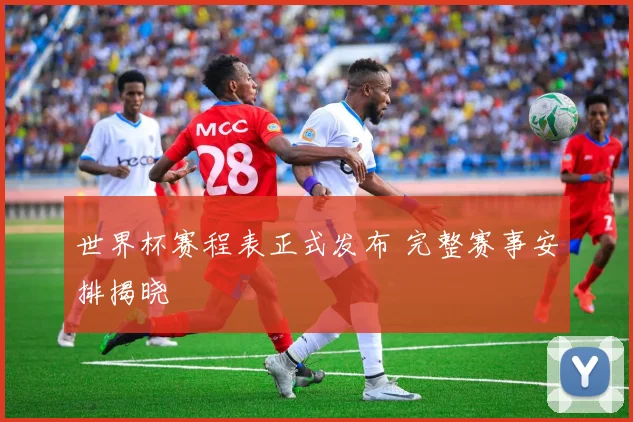 世界杯赛程表正式发布 完整赛事安排揭晓