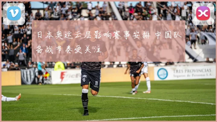 日本奥运云层影响赛事安排 中国队备战节奏受关注