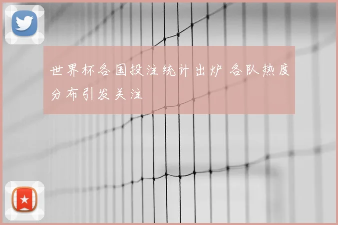 世界杯各国投注统计出炉 各队热度分布引发关注