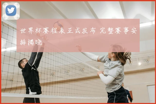 世界杯赛程表正式发布 完整赛事安排揭晓