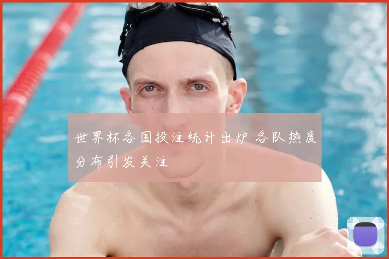 世界杯各国投注统计出炉 各队热度分布引发关注