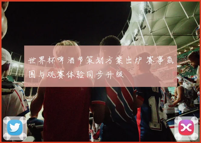 世界杯啤酒节策划方案出炉 赛事氛围与观赛体验同步升级