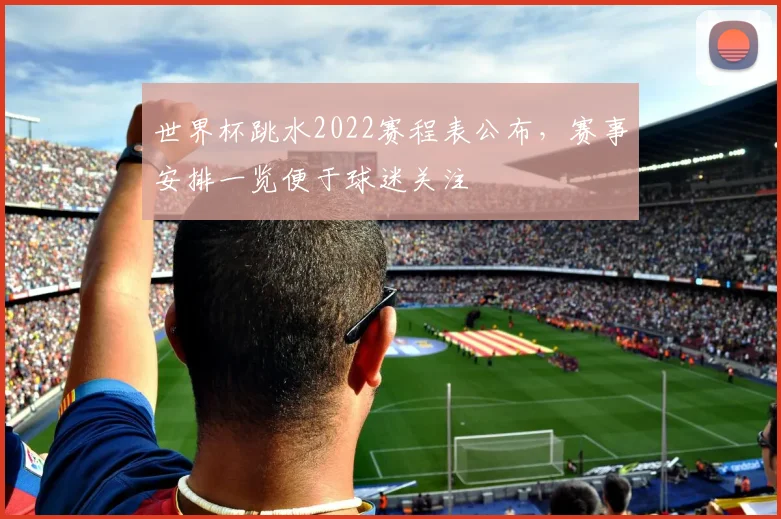世界杯跳水2022赛程表公布,赛事安排一览便于球迷关注