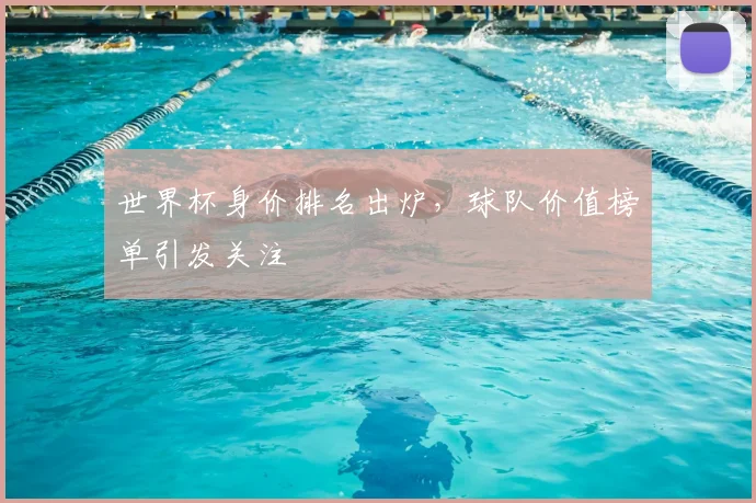世界杯身价排名出炉,球队价值榜单引发关注