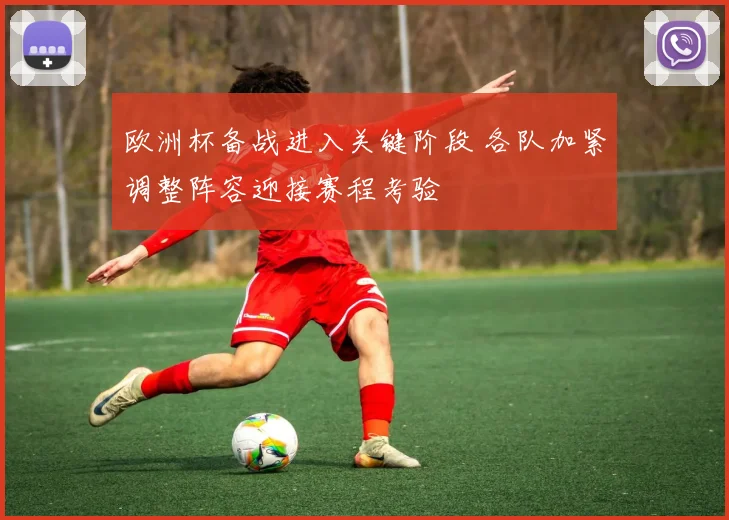 欧洲杯备战进入关键阶段 各队加紧调整阵容迎接赛程考验