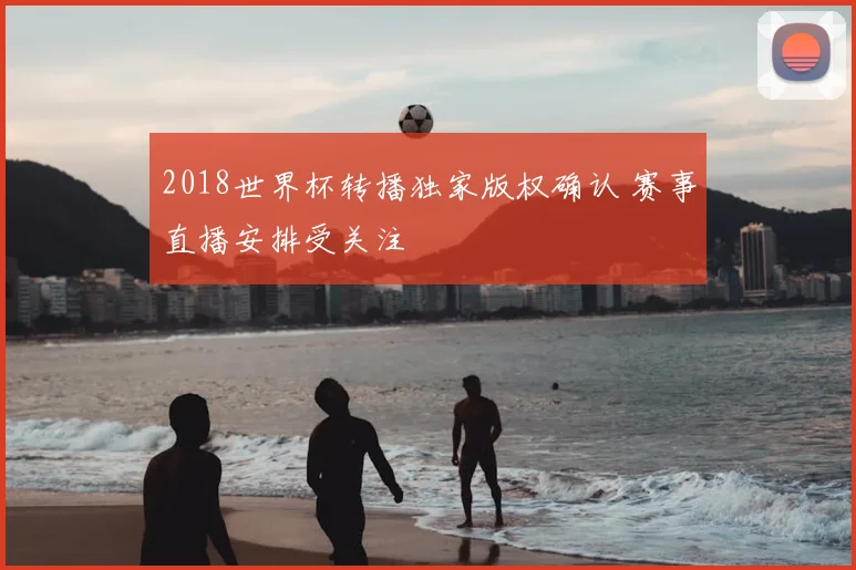 2018世界杯转播独家版权确认 赛事直播安排受关注
