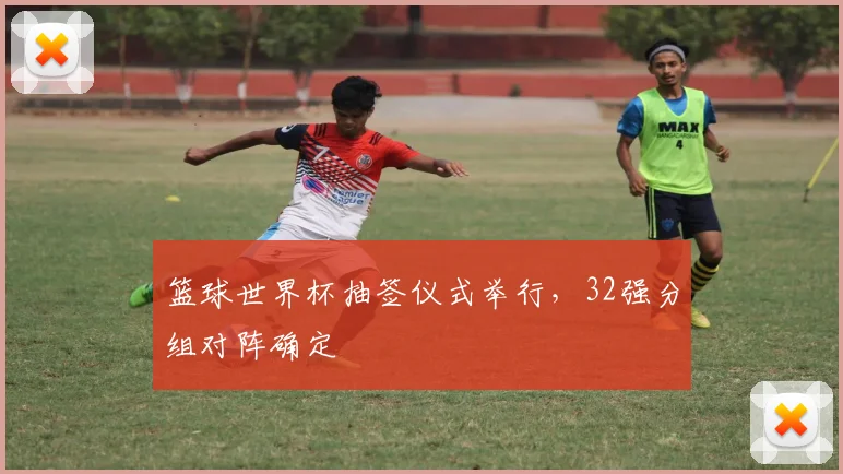 篮球世界杯抽签仪式举行，32强分组对阵确定